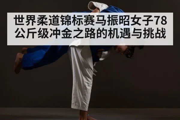世界柔道锦标赛马振昭女子78公斤级冲金之路的机遇与挑战