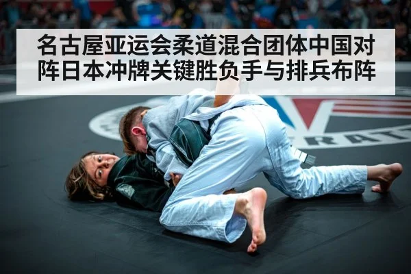 名古屋亚运会柔道混合团体中国对阵日本冲牌关键胜负手与排兵布阵