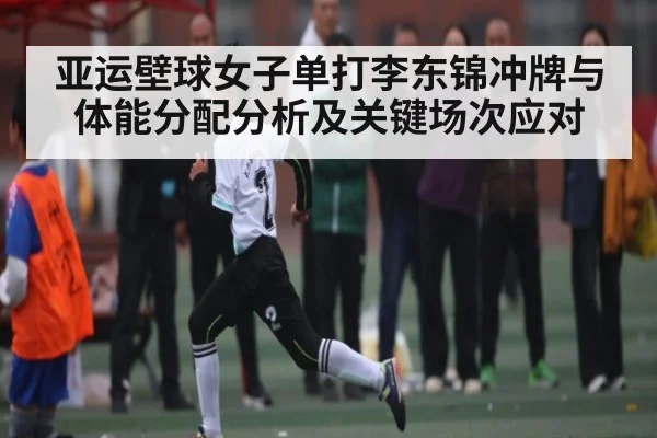 亚运壁球女子单打李东锦冲牌与体能分配分析及关键场次应对