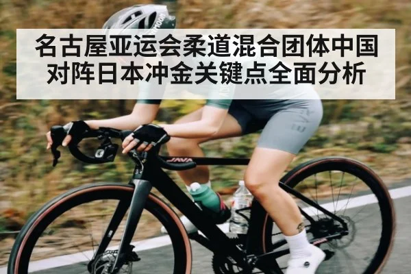 名古屋亚运会柔道混合团体中国对阵日本冲金关键点全面分析
