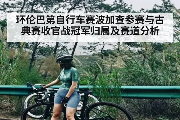 环伦巴第自行车赛波加查参赛与古典赛收官战冠军归属及赛道分析