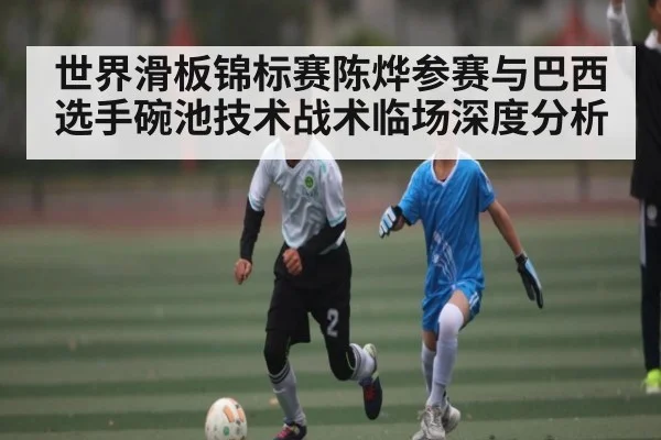 世界滑板锦标赛陈烨参赛与巴西选手碗池技术战术临场深度分析