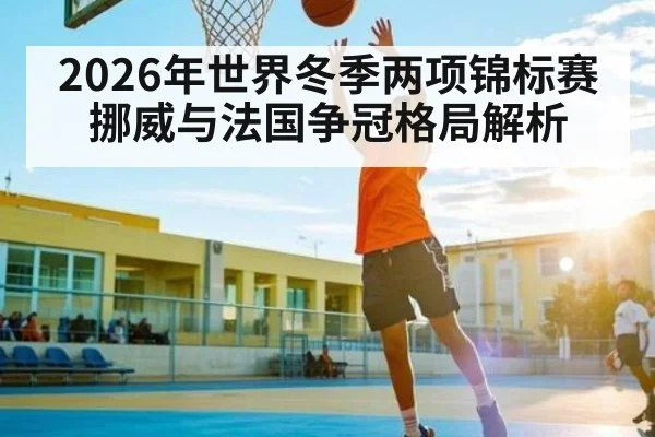 2026年世界冬季两项锦标赛挪威与法国争冠格局解析