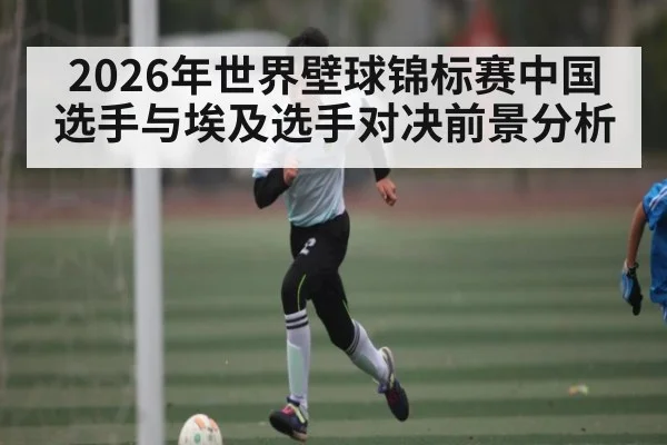 2026年世界壁球锦标赛中国选手与埃及选手对决前景分析