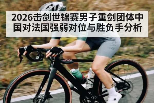 2026击剑世锦赛男子重剑团体中国对法国强弱对位与胜负手分析
