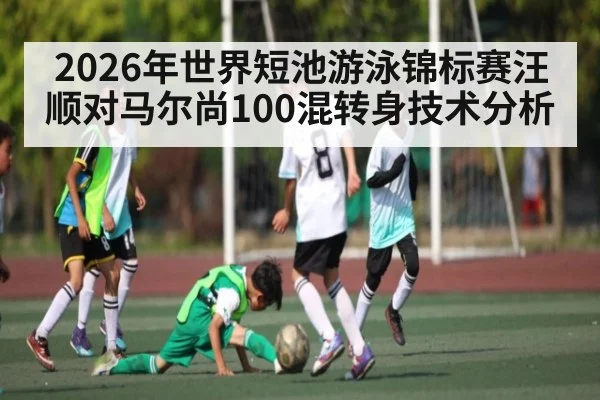 2026年世界短池游泳锦标赛汪顺对马尔尚100混转身技术分析（kaiyun）